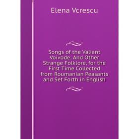 

Книга Songs of the Valiant Voivode: And Other Strange Folklore, for the First Time Collected from Roumanian Peasants and Set Forth in English