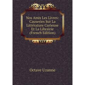 

Книга Nos Amis Les Livres: Causeries Sur La Littérature Curieuse Et La Librairie