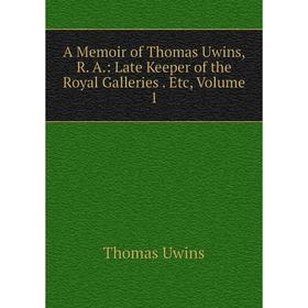 

Книга A Memoir of Thomas Uwins, R. A.: Late Keeper of the Royal Galleries. Etc, Volume 1