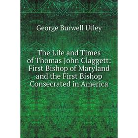 

Книга The Life and Times of Thomas John Claggett: First Bishop of Maryland and the First Bishop Consecrated in America