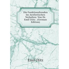 

Книга Die Funktionsfreuden Im Aesthetischen Verhalten: Von Dr. Emil Utitz. (German Edition)