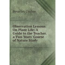 

Книга Observation Lessons On Plant Life: A Guide to the Teacher a Two Years' Course of Nature Study
