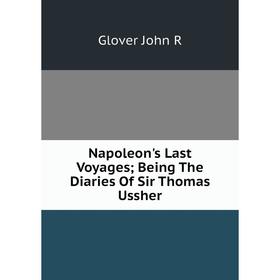 

Книга Napoleon's Last Voyages; Being The Diaries Of Sir Thomas Ussher
