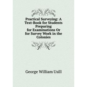 

Книга Practical Surveying: A Text-Book for Students Preparing for Examinations Or for Survey Work in the Colonies