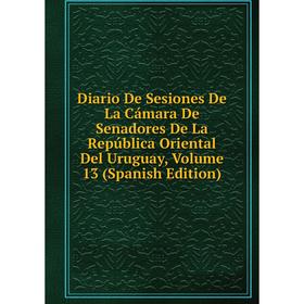 

Книга Diario De Sesiones De La Cámara De Senadores De La República Oriental Del Uruguay, Volume 13 (Spanish Edition)