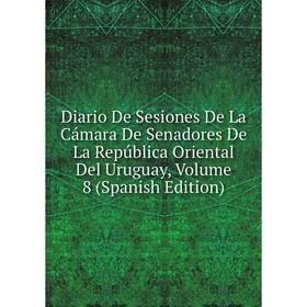 

Книга Diario De Sesiones De La Cámara De Senadores De La República Oriental Del Uruguay, Volume 8 (Spanish Edition)