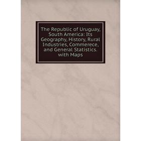 

Книга The Republic of Uruguay, South America: Its Geography, History, Rural Industries, Commerece, and General Statistics. with Maps