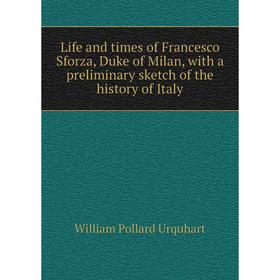 

Книга Life and times of Francesco Sforza, Duke of Milan, with a preliminary sketch of the history of Italy