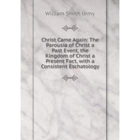 

Книга Christ Came Again: The Parousia of Christ a Past Event, the Kingdom of Christ a Present Fact, with a Consistent Eschatology