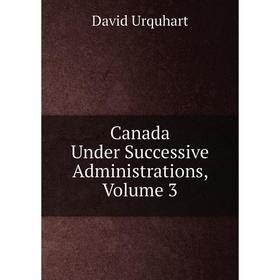 

Книга Canada Under Successive Administrations, Volume 3