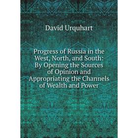 

Книга Progress of Russia in the West, North, and South: By Opening the Sources of Opinion and Appropriating the Channels of Wealth and Power