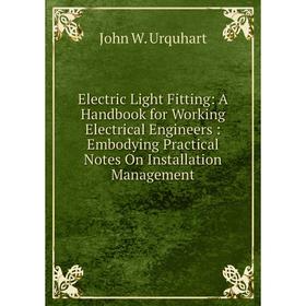 

Книга Electric Light Fitting: A Handbook for Working Electrical Engineers: Embodying Practical Notes On Installation Management