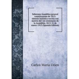 

Книга Soberana Asamblea general constituyente de 1813: síntesis histórica escrita con motivo del 1er centenario de la Asamblea, 1813-31 de enero-1913