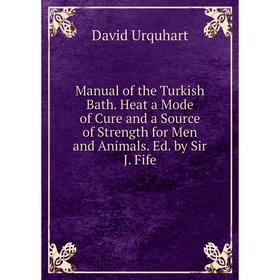 

Книга Manual of the Turkish Bath Heat a Mode of Cure and a Source of Strength for Men and Animals Ed by Sir J Fife