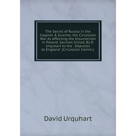 

Книга The Secret of Russia in the Caspian Euxime, the Circassian War As Affecting the Insurrection in Poland. German Introd. By D. Urquhart to the.