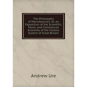 

Книга The Philosophy of Manufactures: Or, an Exposition of the Scientific, Moral, and Commercial Economy of the Factory System of Great Britain