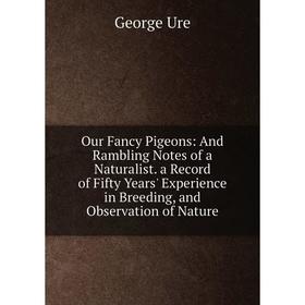 

Книга Our Fancy Pigeons: And Rambling Notes of a Naturalist a Record of Fifty Years' Experience in Breeding, and Observation of Nature