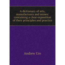 

Книга A dictionary of arts, manufactures and mines: containing a clear exposition of their principles and practice