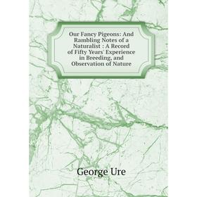 

Книга Our Fancy Pigeons: And Rambling Notes of a Naturalist: A Record of Fifty Years' Experience in Breeding, and Observation of Nature