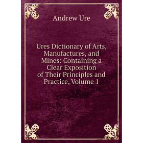 

Книга Ures Dictionary of Arts, Manufactures, and Mines: Containing a Clear Exposition of Their Principles and Practice, Volume 1