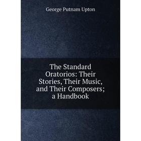

Книга The Standard Oratorios: Their Stories, Their Music, and Their Composers; a Handbook