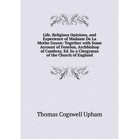 

Книга Life, Religious Opinions, and Experience of Madame De La Mothe Guyon: Together with Some Account of Fenelon, Archbishop of Cambray Ed by a Clerg