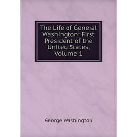 

Книга The Life of General Washington: First President of the United States, Volume 1