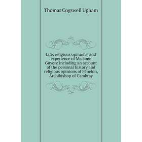 

Книга Life, religious opinions, and experience of Madame Guyon: including an account of the personal history and religious opinions of Fénelon, Archib