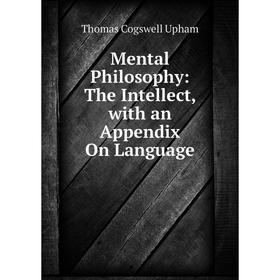 

Книга Mental Philosophy: The Intellect, with an Appendix On Language
