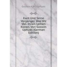 

Книга Kant Und Seine Vorganger. Was Wir Von Ihnen Lernen Konen. Von Goswin Uphues