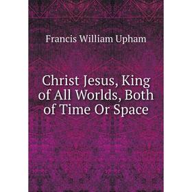 

Книга Christ Jesus, King of All Worlds, Both of Time Or Space