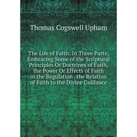

Книга The Life of Faith: In Three Parts; Embracing Some of the Scriptural Principles Or Doctrines of Faith, the Power Or Effects of Faith in the Regul