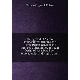 

Книга Abridgment of Mental Philosophy: Including the Three Departments of the Intellect, Sensibilities, and Will. Designed As a Text-Book for Academie