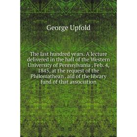 

Книга The last hundred years. A lecture delivered in the hall of the Western University of Pennsylvania. Feb. 4, 1845, at the request of the Philomath