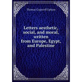 

Книга Letters aesthetic, social, and moral, written from Europe, Egypt, and Palestine