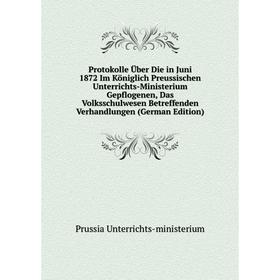 

Книга Protokolle Über Die in Juni 1872 Im Königlich Preussischen Unterrichts-Ministerium Gepflogenen, Das Volksschulwesen Betreffenden Verhandlungen (