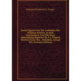 

Книга Sechs Figuren Für Die Liebhaber Der Schönen Künste, in Holz Geschnitten, Und Mit Einer Abhandlung Begleitet By F.J. Wippel, Worinn Etwas Von. Be