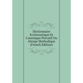 

Книга Dictionnaire Ecclesiastique Et Canonique Portatif Ou Abrege Methodique (French Edition)