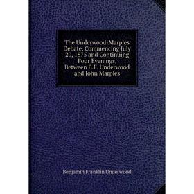 

Книга The Underwood-Marples Debate, Commencing July 20, 1875 and Continuing Four Evenings, Between B.F. Underwood and John Marples