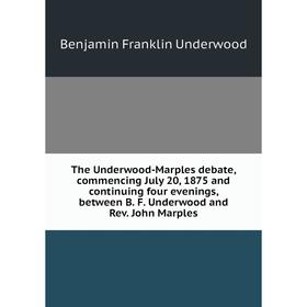

Книга The Underwood-Marples debate, commencing July 20, 1875 and continuing four evenings, between B. F. Underwood and Rev. John Marples