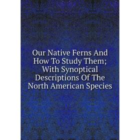 

Книга Our Native Ferns And How To Study Them; With Synoptical Descriptions of the North American Species
