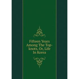 

Книга Fifteen Years Among The Top-knots, Or, Life In Korea