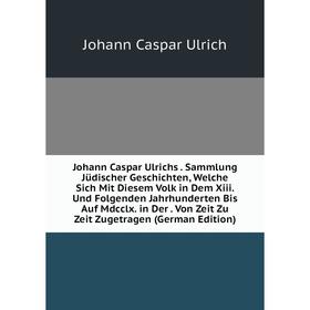 

Книга Johann Caspar Ulrichs. Sammlung Jüdischer Geschichte n, Welche Sich Mit Diesem Volk in Dem Xiii. Und Folgenden Jahrhunderten Bis Auf Mdcclx. in