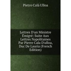 

Книга Lettres D'un Ministre Émigré: Suite Aux Lettres Napolitaines Par Pierre Cala D'ulloa, Duc De Lauria