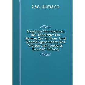 

Книга Gregorius Von Nazianz, Der Theologe: Ein Beitrag Zur Kirchen- Und Dogmengeschichte Des Vierten Jahrhunderts (German Edition)