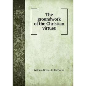 

Книга The groundwork of the Christian virtues