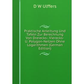 

Книга Praktische Anleitung Und Tafeln Zur Berechnung Von Dreiecks-, Vierecks-U. Polygon-Netzen Ohne Logarithmen (German Edition)