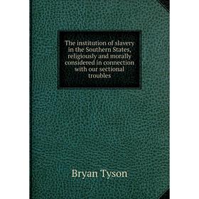 

Книга The institution of slavery in the Southern States, religiously and morally considered in connection with our sectional troubles