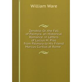 

Книга Zenobia: Or, the Fall of Palmyra. an Historical Romance. in Letters of Lucius M. Piso from Palmyra to His Friend Marcus Curtius at Rome.