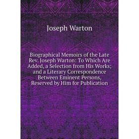 

Книга Biographical Memoirs of the Late Rev. Joseph Warton: To Which Are Added, a Selection from His Works; and a Literary Correspondence Between Emine